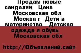 Продам новые сандалии › Цена ­ 1 800 - Московская обл., Москва г. Дети и материнство » Детская одежда и обувь   . Московская обл.